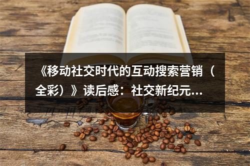 《移動社交時代的互動搜索營銷（全彩）》讀后感：社交新紀元，營銷更精彩 (800字)