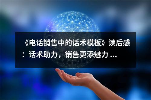 《電話銷售中的話術(shù)模板》讀后感：話術(shù)助力，銷售更添魅力 (850字)