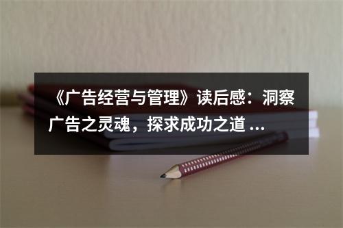 《廣告經(jīng)營(yíng)與管理》讀后感：洞察廣告之靈魂，探求成功之道 (1050字)