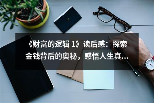 《財富的邏輯 1》讀后感：探索金錢背后的奧秘，感悟人生真諦 (800字)