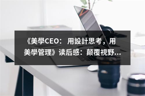 《美學(xué)CEO： 用設(shè)計(jì)思考，用美學(xué)管理》讀后感：顛覆視野，重拾創(chuàng)意之魂 (750字)