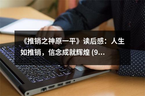 《推銷之神原一平》讀后感：人生如推銷，信念成就輝煌 (950字)