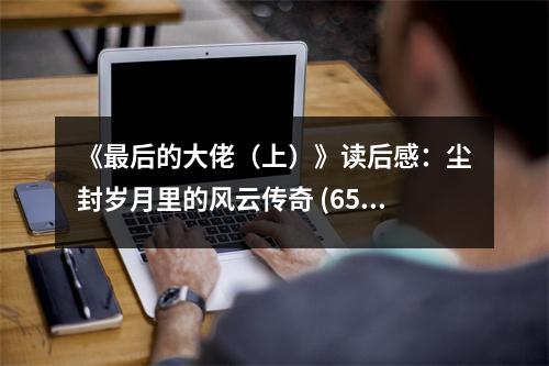 《最后的大佬（上）》讀后感：塵封歲月里的風(fēng)云傳奇 (650字)