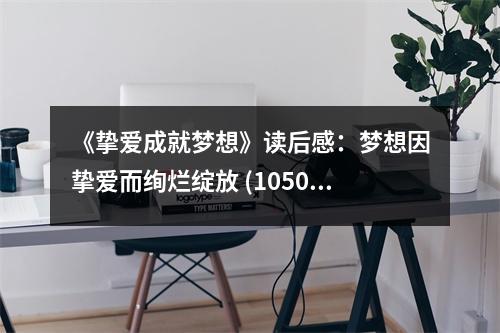 《摯愛(ài)成就夢(mèng)想》讀后感：夢(mèng)想因摯愛(ài)而絢爛綻放 (1050字)