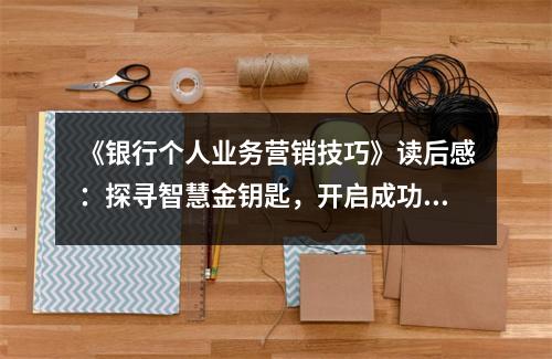 《銀行個(gè)人業(yè)務(wù)營(yíng)銷技巧》讀后感：探尋智慧金鑰匙，開啟成功之門 (800字)