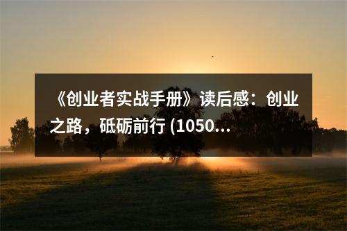 《創(chuàng)業(yè)者實(shí)戰(zhàn)手冊》讀后感：創(chuàng)業(yè)之路，砥礪前行 (1050字)