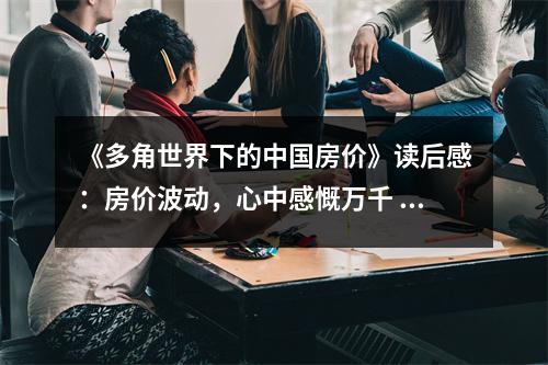 《多角世界下的中國房價(jià)》讀后感：房價(jià)波動，心中感慨萬千 (750字)