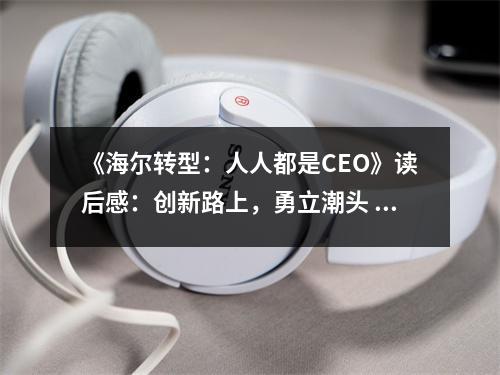 《海爾轉(zhuǎn)型：人人都是CEO》讀后感：創(chuàng)新路上，勇立潮頭 (750字)