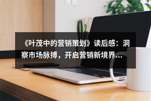 《葉茂中的營(yíng)銷策劃》讀后感：洞察市場(chǎng)脈搏，開啟營(yíng)銷新境界 (1050字)