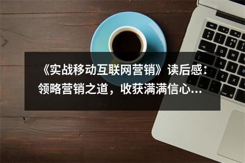 《實戰(zhàn)移動互聯(lián)網(wǎng)營銷》讀后感：領(lǐng)略營銷之道，收獲滿滿信心 (900字)