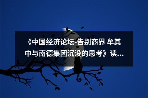 《中國經(jīng)濟論壇-告別商界 牟其中與南德集團沉沒的思考》讀后感：商海沉浮終成夢 (800字)