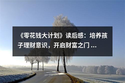 《零花錢大計(jì)劃》讀后感：培養(yǎng)孩子理財(cái)意識(shí)，開啟財(cái)富之門 (750字)