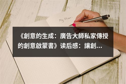 《創(chuàng)意的生成：廣告大師私家傳授的創(chuàng)意啟蒙書(shū)》讀后感：讓創(chuàng)意之種子在心田悄然生根 (700字)