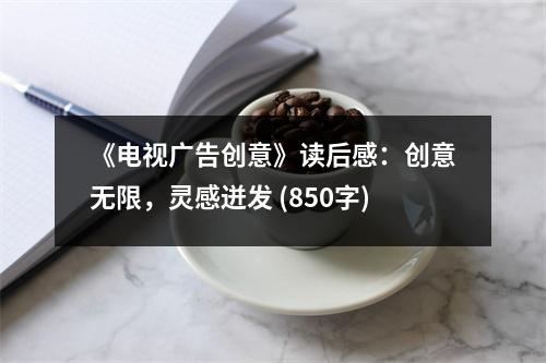 《電視廣告創(chuàng)意》讀后感：創(chuàng)意無限，靈感迸發(fā) (850字)