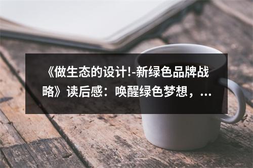 《做生態(tài)的設(shè)計(jì)!-新綠色品牌戰(zhàn)略》讀后感：喚醒綠色夢想，攜手共創(chuàng)美好未來 (1250字)