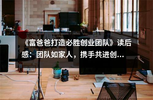 《富爸爸打造必勝創(chuàng)業(yè)團隊》讀后感：團隊如家人，攜手共進創(chuàng)輝煌 (900字)