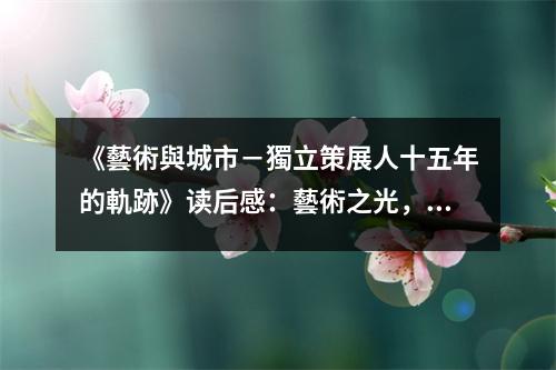 《藝術(shù)與城市－獨(dú)立策展人十五年的軌跡》讀后感：藝術(shù)之光，照亮城市心靈角落 (1100字)