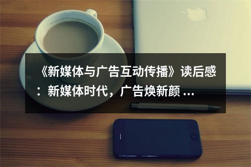 《新媒體與廣告互動傳播》讀后感：新媒體時代，廣告煥新顏 (1050字)