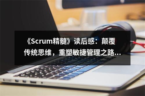《Scrum精髓》讀后感：顛覆傳統(tǒng)思維，重塑敏捷管理之路 (950字)