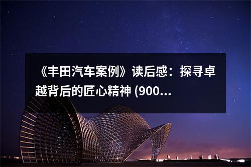 《豐田汽車案例》讀后感：探尋卓越背后的匠心精神 (900字)