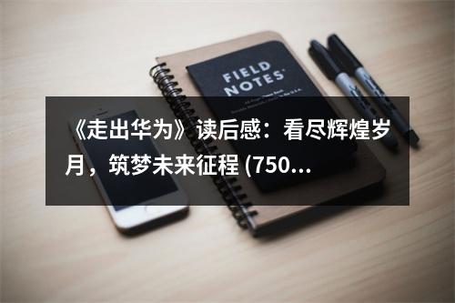 《走出華為》讀后感：看盡輝煌歲月，筑夢未來征程 (750字)