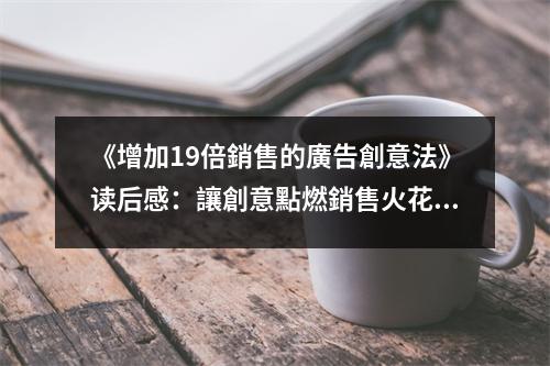 《增加19倍銷售的廣告創(chuàng)意法》讀后感：讓創(chuàng)意點燃銷售火花 (800字)