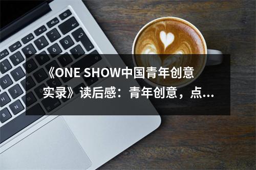 《ONE SHOW中國青年創(chuàng)意實錄》讀后感：青年創(chuàng)意，點亮未來之光 (1100字)