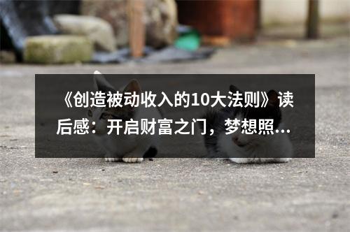 《創(chuàng)造被動收入的10大法則》讀后感：開啟財富之門，夢想照進現(xiàn)實 (1150字)