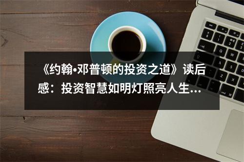 《約翰?鄧普頓的投資之道》讀后感：投資智慧如明燈照亮人生之路 (1050字)