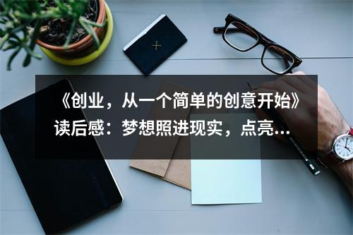 《創(chuàng)業(yè)，從一個簡單的創(chuàng)意開始》讀后感：夢想照進(jìn)現(xiàn)實(shí)，點(diǎn)亮未來希望 (950字)