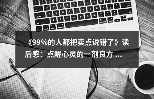 《99%的人都把賣點(diǎn)說(shuō)錯(cuò)了》讀后感：點(diǎn)醒心靈的一劑良方 (800字)