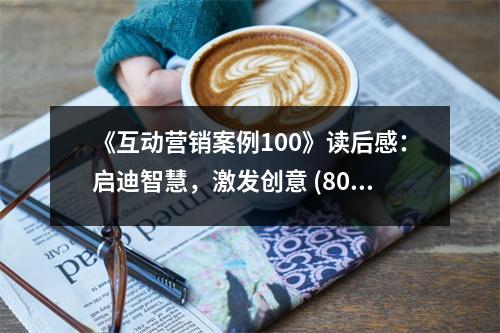 《互動(dòng)營(yíng)銷(xiāo)案例100》讀后感：?jiǎn)⒌现腔郏ぐl(fā)創(chuàng)意 (800字)