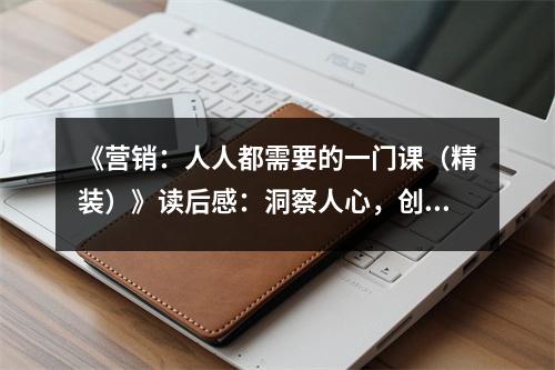 《營(yíng)銷：人人都需要的一門課（精裝）》讀后感：洞察人心，創(chuàng)造無(wú)限可能 (950字)