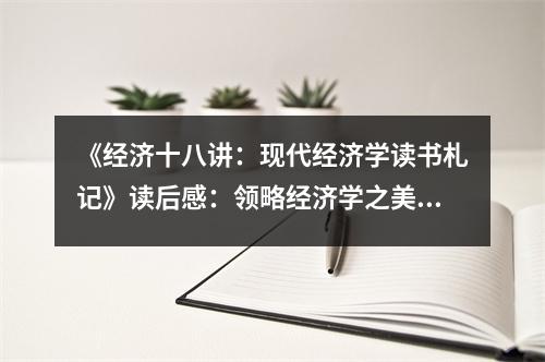 《經(jīng)濟(jì)十八講：現(xiàn)代經(jīng)濟(jì)學(xué)讀書札記》讀后感：領(lǐng)略經(jīng)濟(jì)學(xué)之美 (900字)