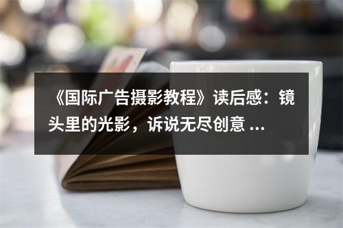 《國際廣告攝影教程》讀后感：鏡頭里的光影，訴說無盡創(chuàng)意 (800字)