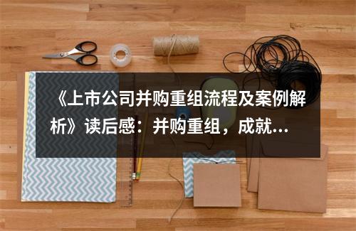 《上市公司并購(gòu)重組流程及案例解析》讀后感：并購(gòu)重組，成就企業(yè)新輝煌 (1350字)