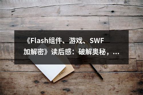 《Flash組件、游戲、SWF加解密》讀后感：破解奧秘，領(lǐng)略創(chuàng)意魅力 (900字)