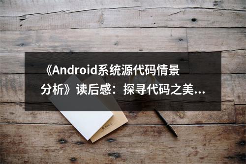 《Android系統(tǒng)源代碼情景分析》讀后感：探尋代碼之美，解碼未來(lái)科技 (900字)