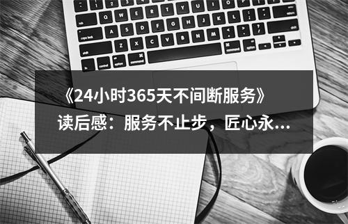 《24小時(shí)365天不間斷服務(wù)》讀后感：服務(wù)不止步，匠心永傳承 (700字)