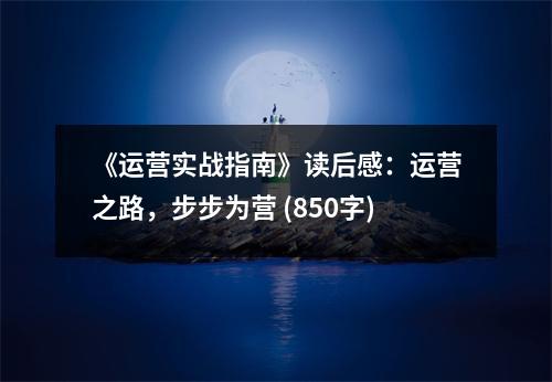 《運(yùn)營實(shí)戰(zhàn)指南》讀后感：運(yùn)營之路，步步為營 (850字)