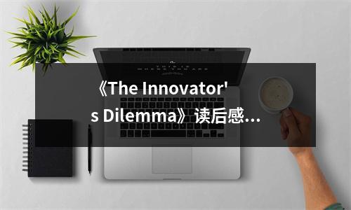 《The Innovator's Dilemma》讀后感：顛覆思維，激發(fā)無(wú)限潛能 (800字)