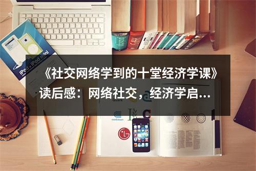 《社交網(wǎng)絡學到的十堂經(jīng)濟學課》讀后感：網(wǎng)絡社交，經(jīng)濟學啟示觸動人心靈 (1050字)