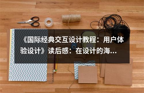 《國際經(jīng)典交互設計教程：用戶體驗設計》讀后感：在設計的海洋中尋寶 (800字)