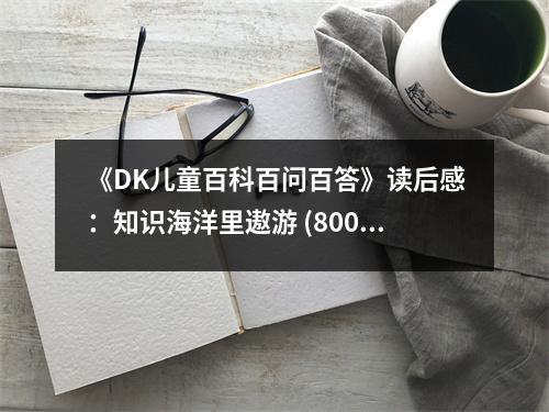 《DK兒童百科百問(wèn)百答》讀后感：知識(shí)海洋里遨游 (800字)