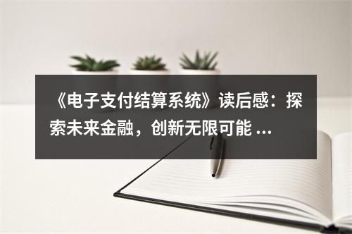 《電子支付結(jié)算系統(tǒng)》讀后感：探索未來金融，創(chuàng)新無限可能 (800字)