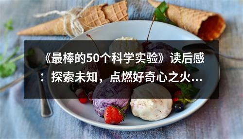《最棒的50個(gè)科學(xué)實(shí)驗(yàn)》讀后感：探索未知，點(diǎn)燃好奇心之火 (750字)