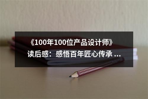 《100年100位產(chǎn)品設(shè)計師》讀后感：感悟百年匠心傳承 (850字)