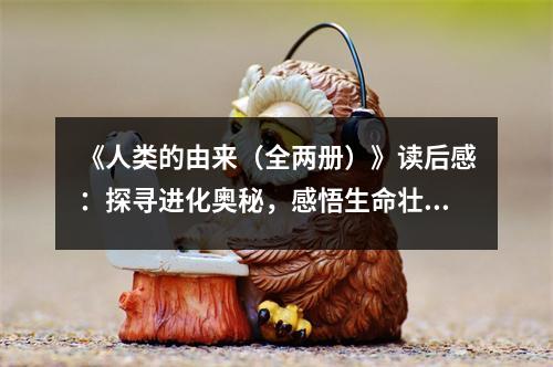 《人類的由來（全兩冊）》讀后感：探尋進化奧秘，感悟生命壯麗 (800字)