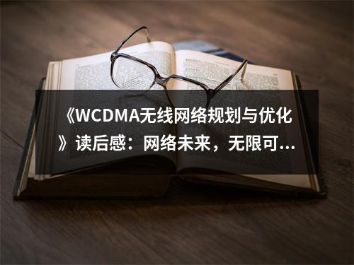 《WCDMA無線網(wǎng)絡規(guī)劃與優(yōu)化》讀后感：網(wǎng)絡未來，無限可期 (750字)