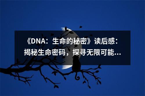 《DNA：生命的秘密》讀后感：揭秘生命密碼，探尋無(wú)限可能 (700字)